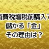 なぜ、消費税増税前に「金」を買うと儲かるのか？金投資のメリット・デメリット