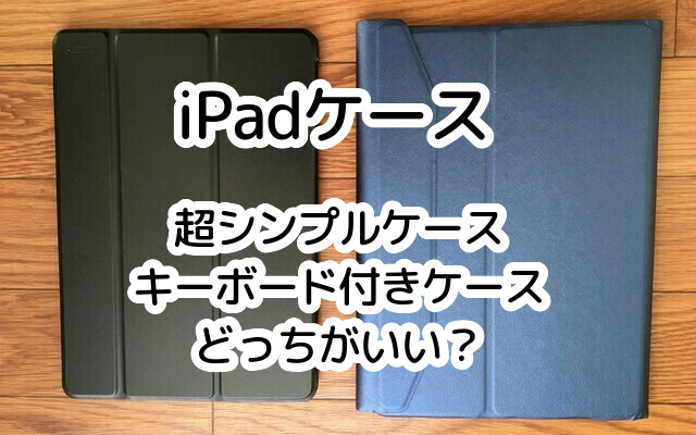 iPadカバー："キーボード付きカバー" vs "超シンプルカバー" どっちが使い勝手がいい？使用感を解説